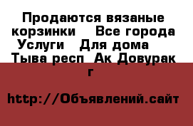 Продаются вязаные корзинки  - Все города Услуги » Для дома   . Тыва респ.,Ак-Довурак г.